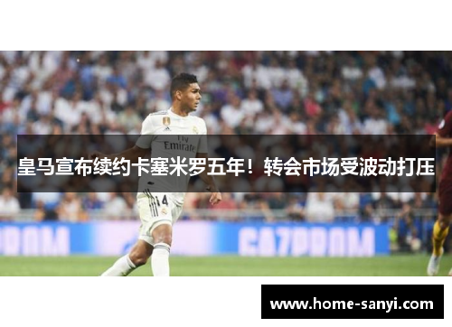皇马宣布续约卡塞米罗五年！转会市场受波动打压